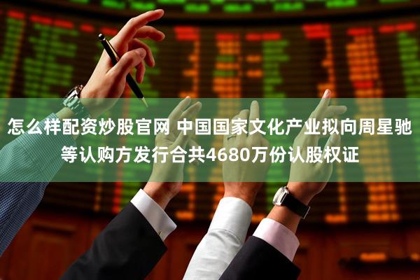 怎么样配资炒股官网 中国国家文化产业拟向周星驰等认购方发行合共4680万份认股权证