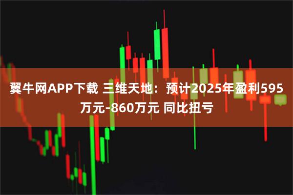 翼牛网APP下载 三维天地：预计2025年盈利595万元-860万元 同比扭亏
