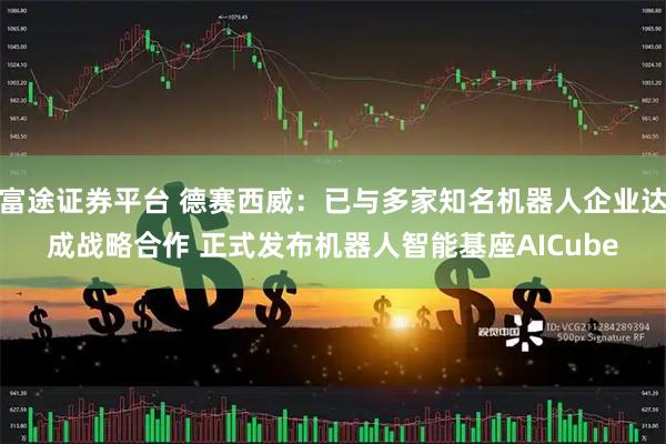 富途证券平台 德赛西威：已与多家知名机器人企业达成战略合作 正式发布机器人智能基座AICube