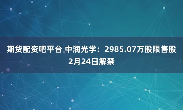 期货配资吧平台 中润光学：2985.07万股限售股2月24日解禁