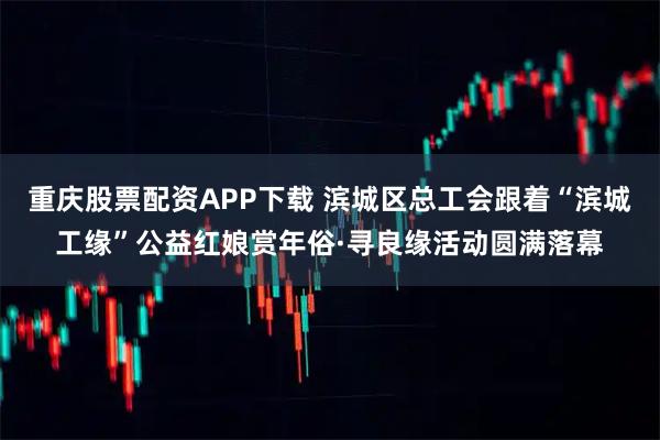重庆股票配资APP下载 滨城区总工会跟着“滨城工缘”公益红娘赏年俗·寻良缘活动圆满落幕