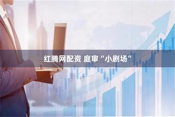 红腾网配资 庭审“小剧场”