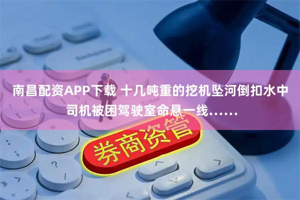 南昌配资APP下载 十几吨重的挖机坠河倒扣水中 司机被困驾驶室命悬一线……