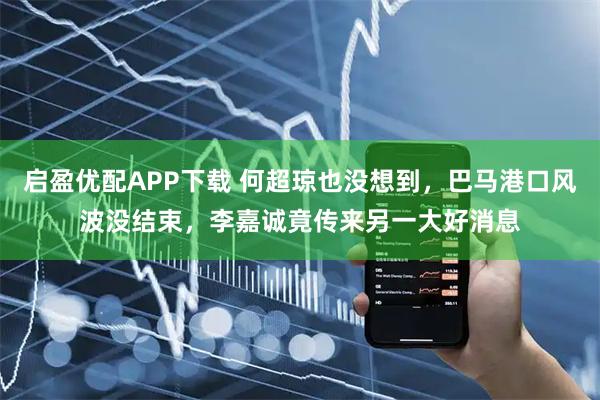 启盈优配APP下载 何超琼也没想到，巴马港口风波没结束，李嘉诚竟传来另一大好消息